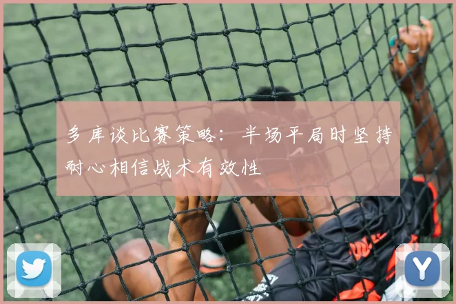 多库谈比赛策略：半场平局时坚持耐心相信战术有效性